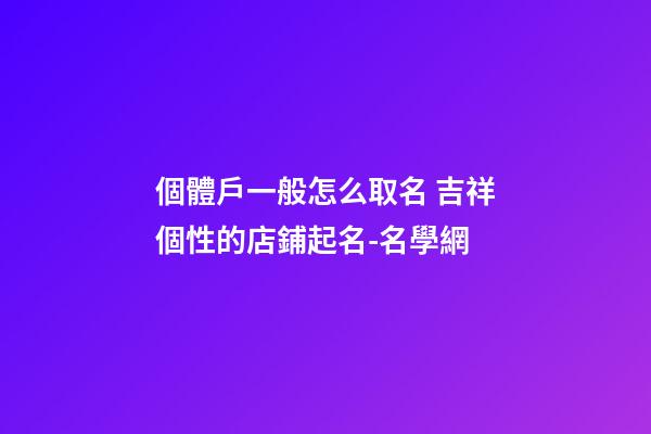 個體戶一般怎么取名 吉祥個性的店鋪起名-名學網-第1張-店鋪起名-玄機派